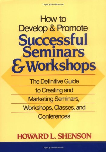 How to Develop and Promote Successful Seminars and Workshops: The Definitive Guide to Creating and Marketing Seminars, Workshops, Classes, and Conferences