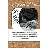 Scrapbooking Preserving Your Memories For Life: 96 Fun, Practical, And Easy To Do Tips To Help You Plan And Design A Scrapbook That Will Really Stand Out And Be Worth Remembering