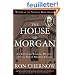 The House of Morgan: An American Banking Dynasty and the Rise of Modern Finance