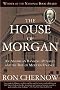 The House of Morgan: An American Banking Dynasty and the Rise of Modern Finance
