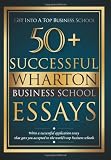 50+ Successful Wharton Business School Essays: Successful Application Essays - Gain Entry to the World's Top Business Schools (Volume 1)