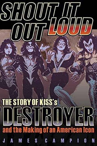 Shout It Out Loud: The Story of Kiss's Destroyer and the Making of an American Icon, by James Campion, KISS