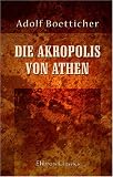 Die Akropolis von Athen: Nach den Berichten der Alten und den neusten Erforschungen - Adolf Boetticher