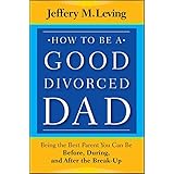how to be a good divorced dad being the best parent you can be before during and after the break up
