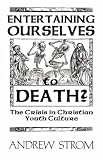ENTERTAINING OURSELVES to DEATH?... The Crisis in Christian Youth Culture
