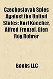Czechoslovak Spies Against the United States: Karl Koecher, Alfred Frenzel, Glen Roy Rohrer