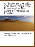 An Index to the Wills and Inventories Now Preserved in The Court of Probate at Chester