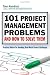 101 Project Management Problems and How to Solve Them: Practical Advice for Handling Real-World Project Challenges