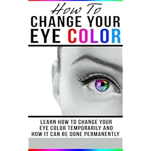 How To Change Your Eye Color: Learn How To Change Your Eye Color Temporarily And How It Can Be Done Permanently (Eye color, how to improve your vision