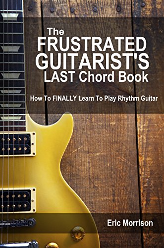 The Frustrated Guitarist's LAST Chord Book: How to FINALLY Learn To Play Rhythm Guitar