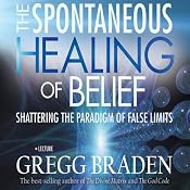The Spontaneous Healing of Belief: Shattering the Paradigm of False Limits | [Gregg Braden]