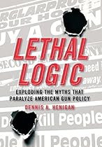 Lethal Logic: Exploding the Myths That Paralyze American Gun Policy