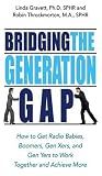 Bridging the Generation Gap: How to Get Radio Babies, Boomers, Gen Xers, And Gen Yers to Work Together And Achieve More