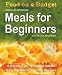Meals for Beginners: Everyday Tips - Practical Advice - Easy Ingredients - Simple Recipes (Food on a Budget)