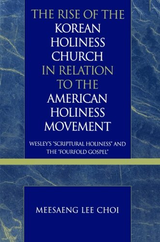 The Rise of the Korean Holiness Church in Relation to the American Holiness Movement: Wesley's 'Scriptural Holiness' and the 'Fourfold Gospel' (Pietist and Wesleyan Studies)
