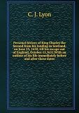 Personal history of King Charles the Second from his landing in Scotland, on June 23, 1650, till his escape out of England, October 15, l651.With an outline of his life immediately before and after these dates