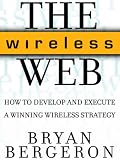 The Wireless Web: How to Develop and Execute A Winning Wireless Strategy