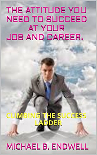 BOOKS:THE ATTITUDE YOU NEED TO SUCCEED AT YOUR JOB AND CAREER.: CLIMBING THE SUCCESS LADDER: (Attain Personal Growth & Happiness By Mastering Your Attitude )