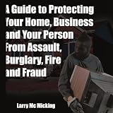 A Guide to Protecting Your Home, Business and Your Person From Assault, Burglary, Fire and Fraud