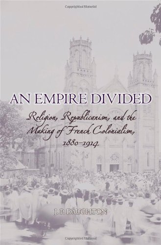 An Empire Divided: Religion, Republicanism, and the Making of French Colonialism, 1880-1914