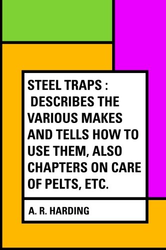 Steel Traps : Describes the Various Makes and Tells How to Use Them, Also Chapters on Care of Pelts, Etc., by A. R. Harding