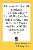 Edmonston's Flora Of Shetland: Comprehending A List Of The Prevalent Wild Flowers, Horse Tails, Club Mosses And Ferns Of The Shetland Isles (1903)
