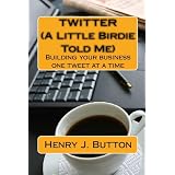 Twitter (A Little Birdie Told Me): Building your business one tweet at a time ~ Henry J. Button