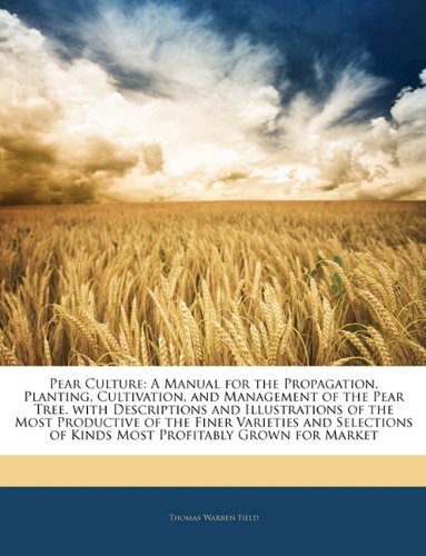 Pear Culture: A Manual for the Propagation, Planting, Cultivation, and Management of the Pear Tree. with Descriptions and Illustrations of the Most. of Kinds Most Profitably Grown for Market