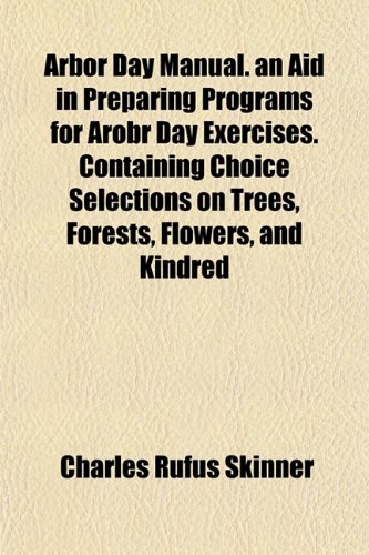Arbor Day Manual. an Aid in Preparing Programs for Arobr Day Exercises. Containing Choice Selections on Trees, Forests, Flowers, and Kindred