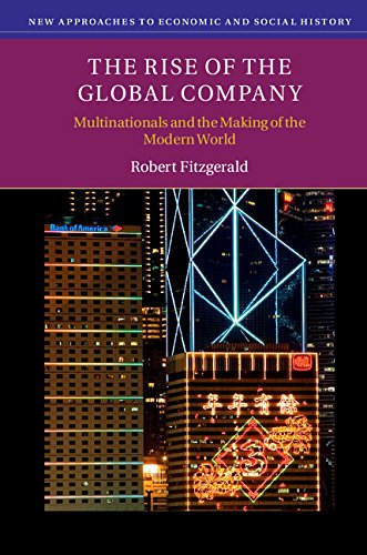 The Rise of the Global Company: Multinationals and the Making of the Modern World (New Approaches to Economic and Social History)