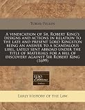 A   Vindication of Sr. Robert Kings Designs and Actions in Relation to the Late and Present Lord Kingston Being an Answer to a Scandalous Libel, Late