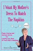 I Want My Mother's Dress To Match The Napkins: Funny Stories and Serious Advice for Looking Your Best at Your Child's Wedding (Volume 1)