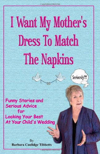 I Want My Mothers Dress To Match The Napkins: Funny Stories and Serious Advice for Looking Your Best at Your Childs Wedding
