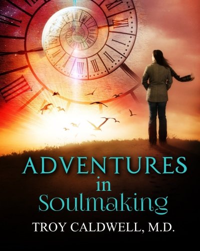 Adventures in Soulmaking: Stories and Principles of Spiritual Formation and Depth Psychology, by Troy Caldwell M.D. Adventures in Soulmaking: Stories and Principles of Spiritual Formation and Depth Psychology, by Troy Caldwell M.D.