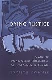 Dying Justice : A Case For Decriminalizing Euthanasia And Assisted Suicide In Canada