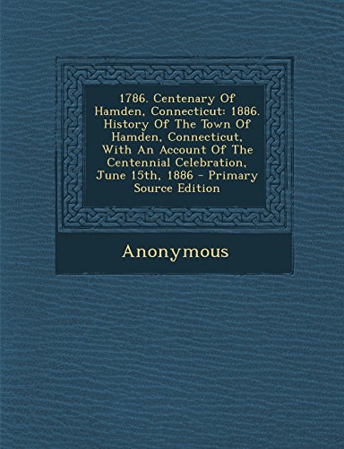 1786. Centenary Of Hamden, Connecticut: 1886. History Of The Town Of Hamden, Connecticut, With An Account Of The Centennial Celebration, June 15th, 1886 - Primary Source Edition