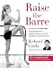 Raise the Barre: Introducing Cardio Barre--The Revolutionary 8-Week Program for Total Mind/Body Transformation
