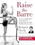 Raise the Barre: Introducing Cardio Barre--The Revolutionary 8-Week Program for Total Mind/Body Transformation