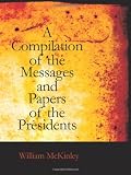 Compilation of the Messages and Papers of the Presidents: William McKinley, Messages, Proclamations, and Exe