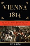 Vienna, 1814: How the Conquerors of Napoleon Made Love, War, and Peace at the Congress of Vienna