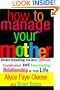 How to Manage Your Mother: Understanding the Most Difficult, Complicated, and Fascinating Relationship in Your Life (Us)