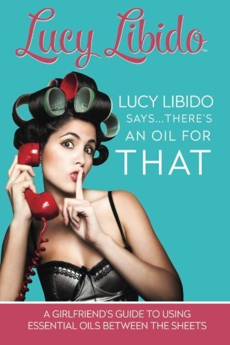 Lucy Libido Says.....There's an Oil for THAT: A Girlfriend's Guide to Using Essential Oils Between the Sheets (1) (Volume 1)