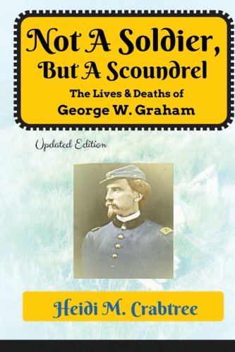 Not A Soldier, But A Scoundrel: The Lives and Deaths of George W. Graham, by Heidi M Crabtree