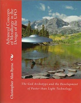 advanced concepts of metallurgy in the design of the ufo (the god archetype and the development of faster than light technology) - christopher alan byrne advanced concepts of metallurgy in the design of the ufo (the god archetype and the development of faster than light technology) - christopher alan byrne