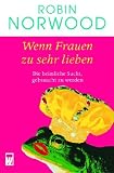 Wenn Frauen zu sehr lieben - Die heimliche Sucht, gebraucht zu werden - Robin Norwood