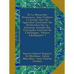 De La Monarchie Prussienne, Sous Fr�d�ric Le Grand: Avec Un Appendice Contenant Des Recherches Sur La Situation Actuelle Des Principales Contr�es De L'allemagne, Volume 4,&nbsp;part 1