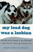 My Lead Dog Was A Lesbian: Mushing Across Alaska in the Iditarod--the World's Most Grueling Race