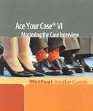 Ace Your Case VI: Mastering the Case Interview (WetFeet Insider Guide)