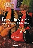 Persia in Crisis: Safavid Decline and the Fall of Isfahan (International Library of Iranian Studies)