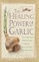 The Healing Power of Garlic: The Enlightened Person's Guide to Nature's Most Versatile Medicinal Plant